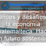 avances y desafíos de la economía guatemalteca hacia un futuro sostenible