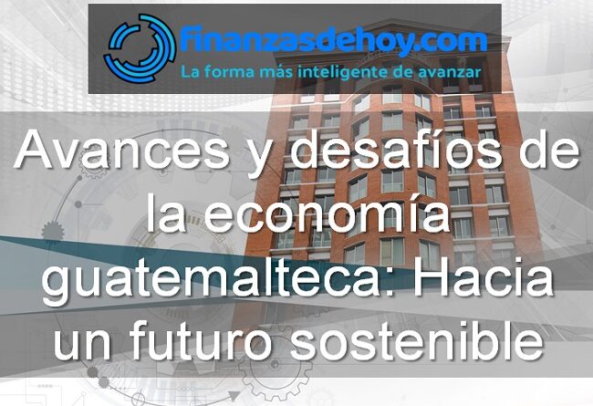 avances y desafíos de la economía guatemalteca hacia un futuro sostenible