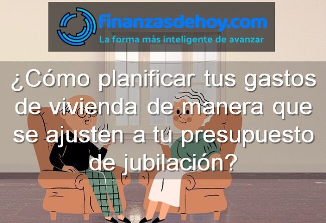 cómo planificar tus gastos de vivienda de manera que se ajusten a tu presupuesto de jubilación